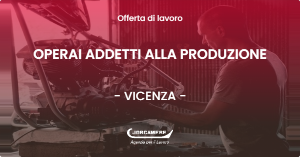 OFFERTA LAVORO - OPERAI ADDETTI ALLA PRODUZIONE - VICENZA (VI)