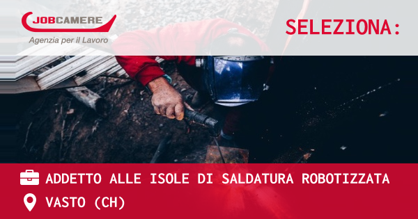 OFFERTA LAVORO - ADDETTO ALLE ISOLE DI SALDATURA ROBOTIZZATA - VASTO (CH)