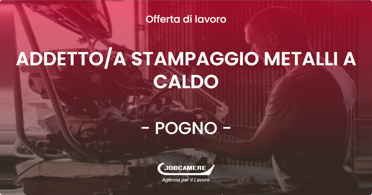 OFFERTA LAVORO - ADDETTOA STAMPAGGIO METALLI A CALDO - POGNO