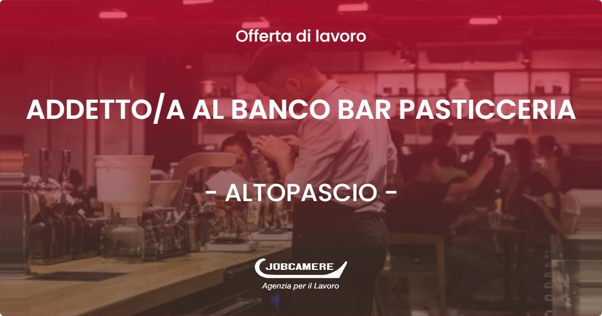 OFFERTA LAVORO - ADDETTOA AL BANCO BAR PASTICCERIA - ALTOPASCIO (LU)