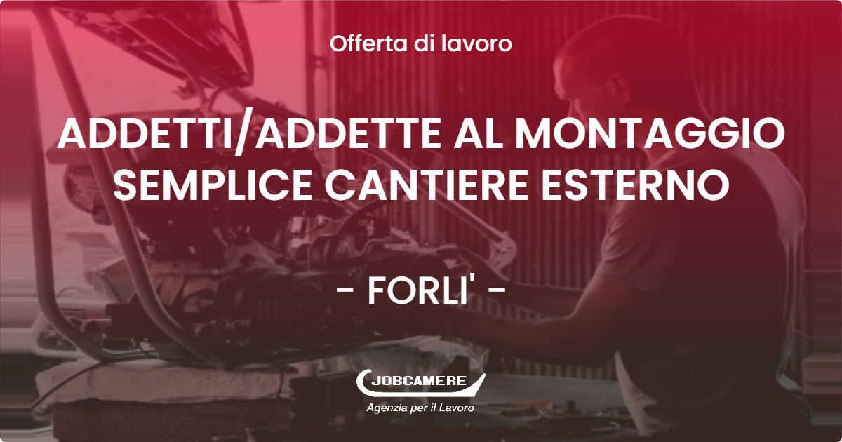 OFFERTA LAVORO - ADDETTIADDETTE AL MONTAGGIO SEMPLICE CANTIERE ESTERNO - FORLI' (FC)