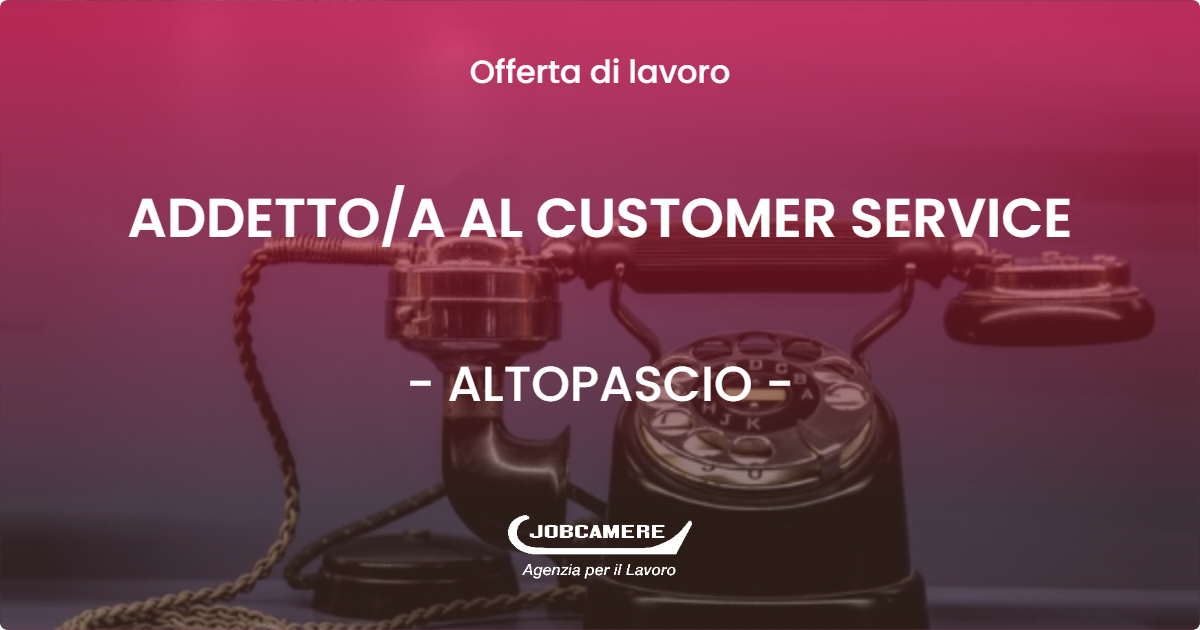 OFFERTA LAVORO - ADDETTO/A AL CUSTOMER SERVICE - ALTOPASCIO (LU)